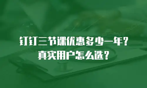 钉钉三节课优惠多少一年？真实用户怎么选？