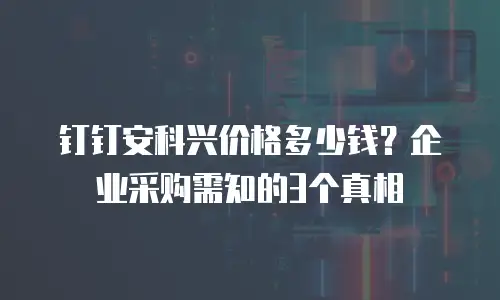 钉钉安科兴价格多少钱？企业采购需知的3个真相