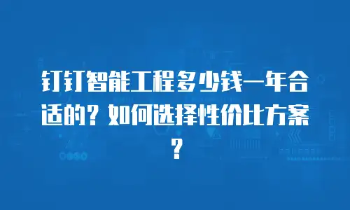 钉钉智能工程多少钱一年合适的？如何选择性价比方案？