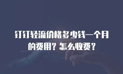 钉钉轻流价格多少钱一个月的费用？怎么收费？