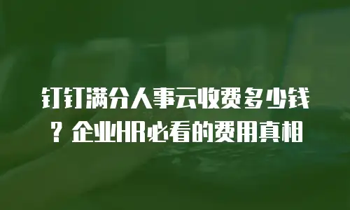 钉钉满分人事云收费多少钱？企业HR必看的费用真相
