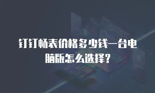 钉钉畅表价格多少钱一台电脑版怎么选择？