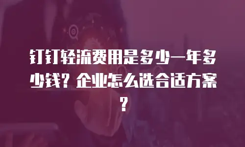 钉钉轻流费用是多少一年多少钱？企业怎么选合适方案？