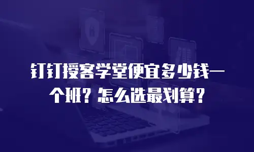 钉钉授客学堂便宜多少钱一个班？怎么选最划算？
