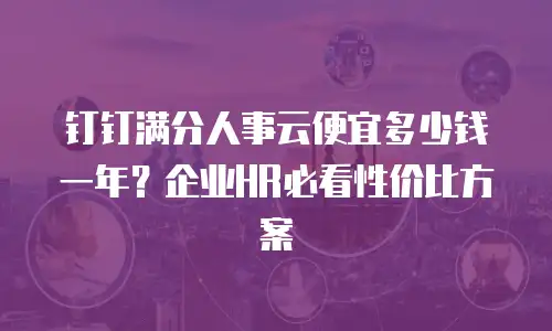 钉钉满分人事云便宜多少钱一年？企业HR必看性价比方案