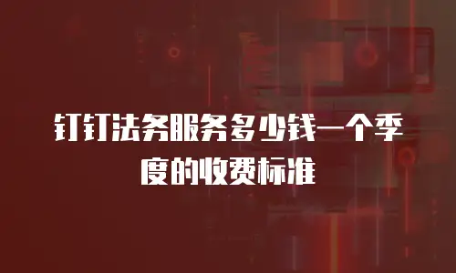 钉钉法务服务多少钱一个季度的收费标准