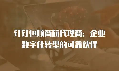 钉钉恒顺商旅代理商：企业数字化转型的可靠伙伴