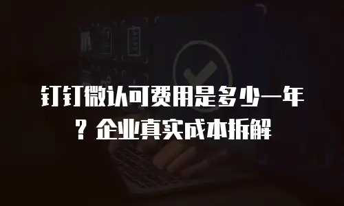 钉钉微认可费用是多少一年？企业真实成本拆解