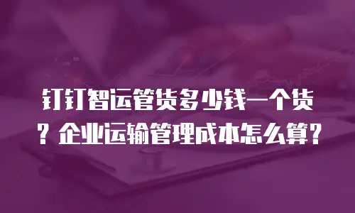 钉钉智运管货多少钱一个货？企业运输管理成本怎么算？