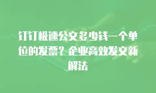 钉钉极速公文多少钱一个单位的发票？企业高效发文新解法