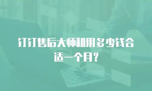 钉钉售后大师租用多少钱合适一个月？
