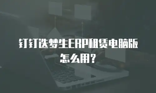 钉钉迭梦生ERP租赁电脑版怎么用？