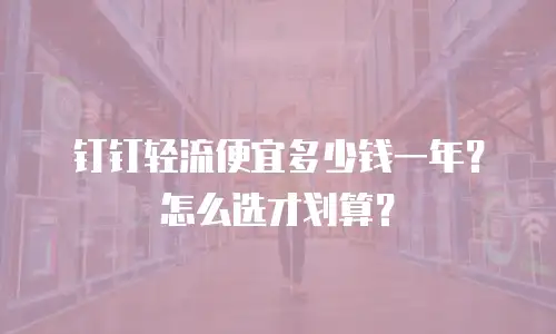 钉钉轻流便宜多少钱一年？怎么选才划算？