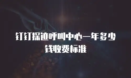 钉钉探迹呼叫中心一年多少钱收费标准