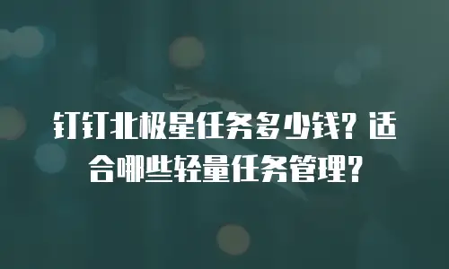 钉钉北极星任务多少钱？适合哪些轻量任务管理？
