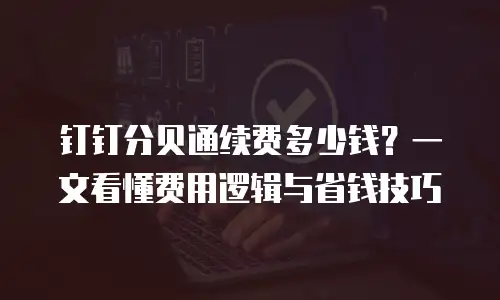 钉钉分贝通续费多少钱？一文看懂费用逻辑与省钱技巧