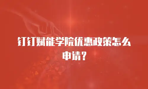 钉钉赋能学院优惠政策怎么申请？