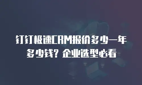 钉钉极速CRM报价多少一年多少钱？企业选型必看