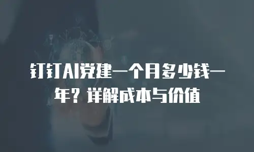 钉钉AI党建一个月多少钱一年？详解成本与价值