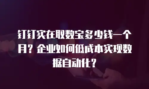 钉钉实在取数宝多少钱一个月？企业如何低成本实现数据自动化？