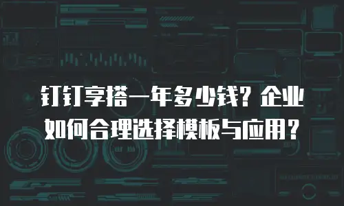 钉钉享搭一年多少钱？企业如何合理选择模板与应用？