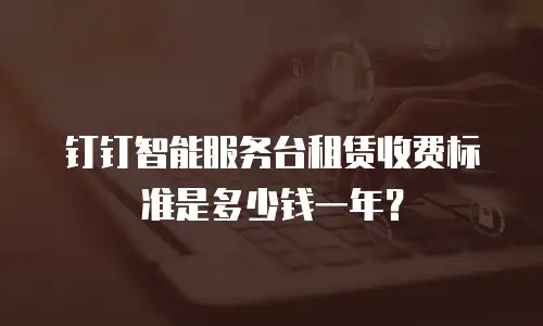 钉钉智能服务台租赁收费标准是多少钱一年？