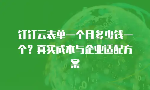 钉钉云表单一个月多少钱一个？真实成本与企业适配方案