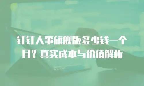 钉钉人事旗舰版多少钱一个月？真实成本与价值解析