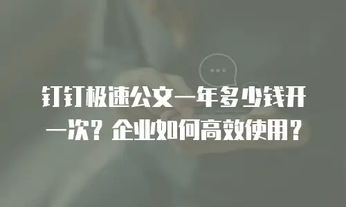 钉钉极速公文一年多少钱开一次？企业如何高效使用？