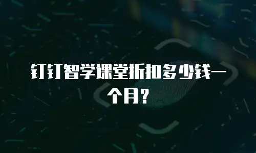 钉钉智学课堂折扣多少钱一个月？