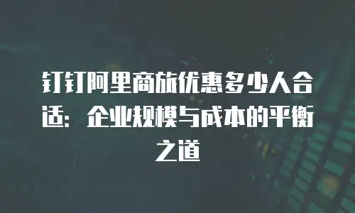 钉钉阿里商旅优惠多少人合适：企业规模与成本的平衡之道