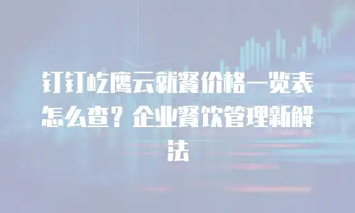 钉钉屹鹰云就餐价格一览表怎么查？企业餐饮管理新解法