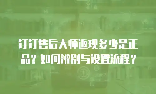 钉钉售后大师返现多少是正品？如何辨别与设置流程？
