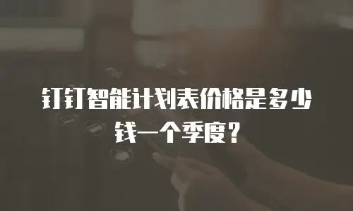 钉钉智能计划表价格是多少钱一个季度？