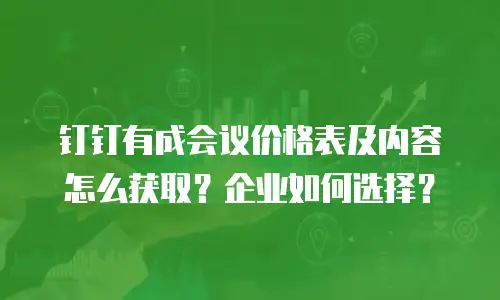 钉钉有成会议价格表及内容怎么获取？企业如何选择？