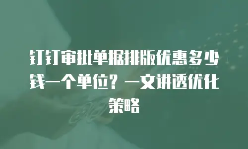 钉钉审批单据排版优惠多少钱一个单位？一文讲透优化策略
