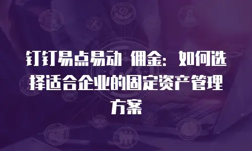 钉钉易点易动 佣金：如何选择适合企业的固定资产管理方案