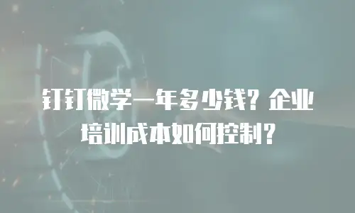 钉钉微学一年多少钱？企业培训成本如何控制？