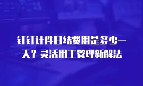 钉钉计件日结费用是多少一天？灵活用工管理新解法
