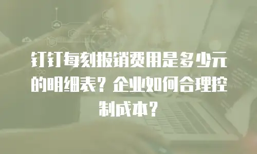 钉钉每刻报销费用是多少元的明细表？企业如何合理控制成本？