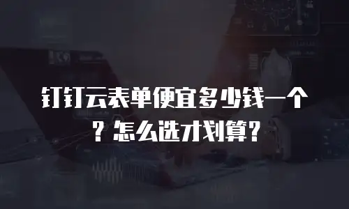 钉钉云表单便宜多少钱一个？怎么选才划算？