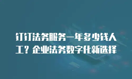 钉钉法务服务一年多少钱人工？企业法务数字化新选择