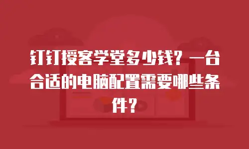 钉钉授客学堂多少钱？一台合适的电脑配置需要哪些条件？