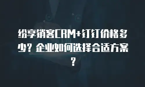 纷享销客CRM+钉钉价格多少？企业如何选择合适方案？