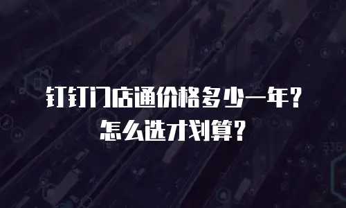 钉钉门店通价格多少一年？怎么选才划算？