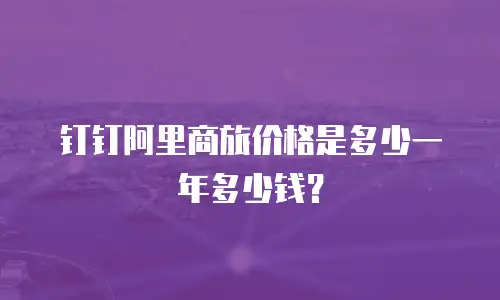 钉钉阿里商旅价格是多少一年多少钱？