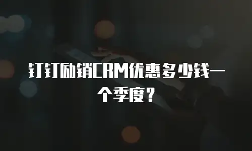 钉钉励销CRM优惠多少钱一个季度？