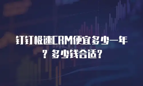 钉钉极速CRM便宜多少一年？多少钱合适？