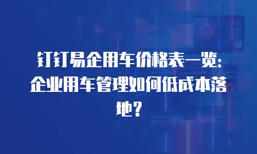 钉钉易企用车价格表一览：企业用车管理如何低成本落地？