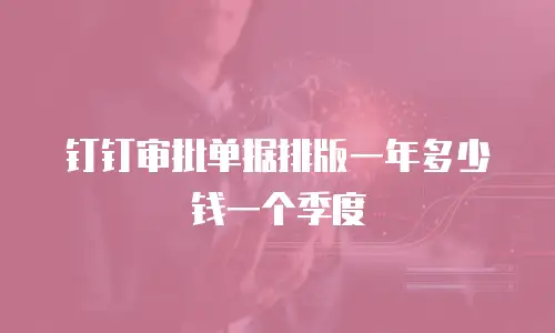 钉钉审批单据排版一年多少钱一个季度